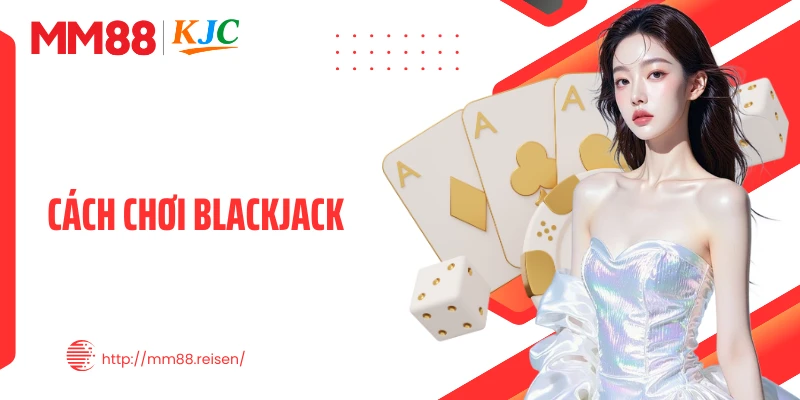 Cách Chơi Blackjack MM88 Chuẩn - Nắm Luật, Tối Ưu Chiến Thắng